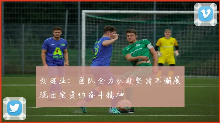 刘建业：团队全力以赴坚持不懈展现出宝贵的奋斗精神