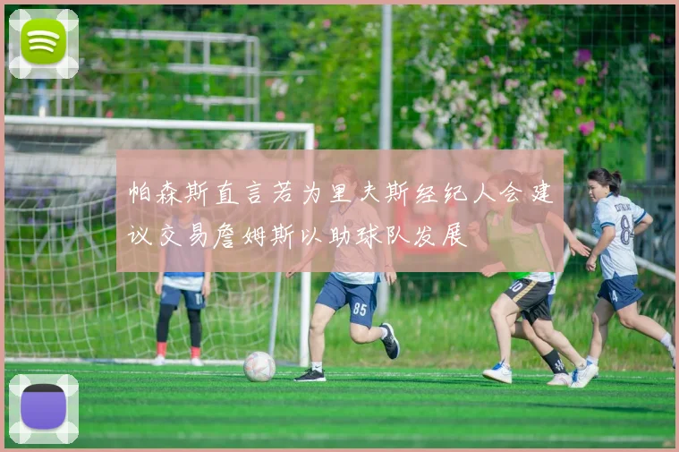 帕森斯直言若为里夫斯经纪人会建议交易詹姆斯以助球队发展