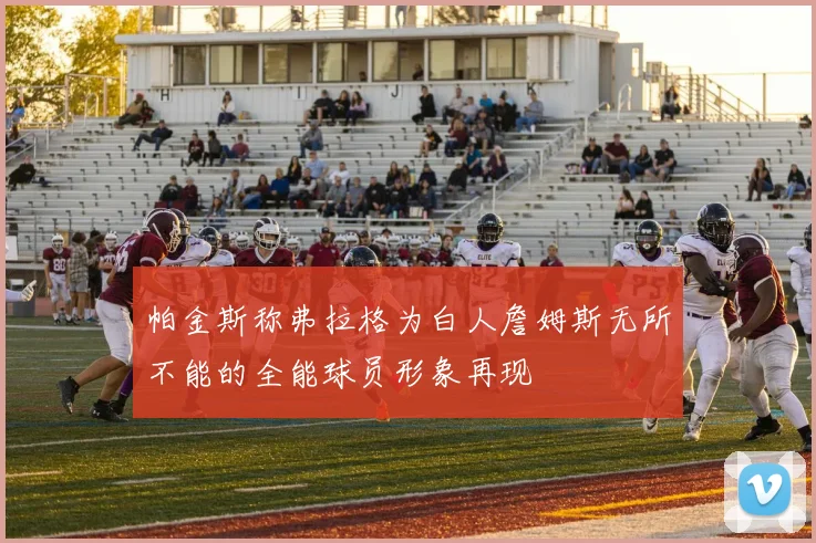 帕金斯称弗拉格为白人詹姆斯无所不能的全能球员形象再现