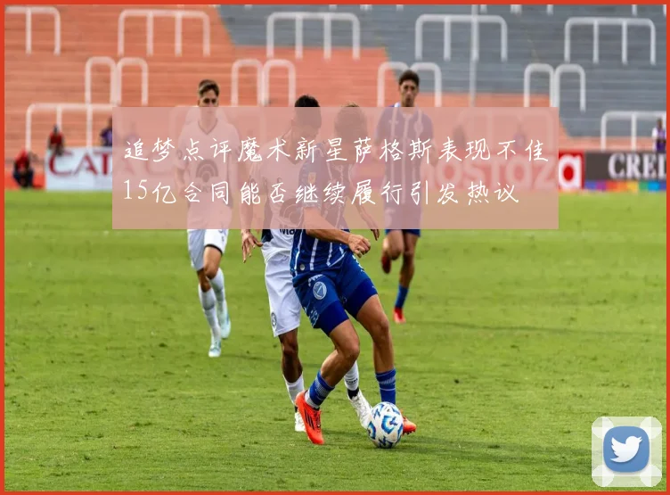追梦点评魔术新星萨格斯表现不佳15亿合同能否继续履行引发热议