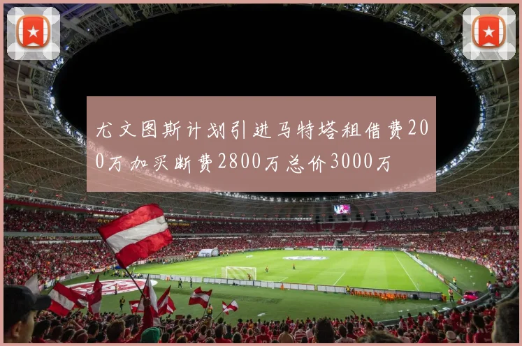 尤文图斯计划引进马特塔租借费200万加买断费2800万总价3000万