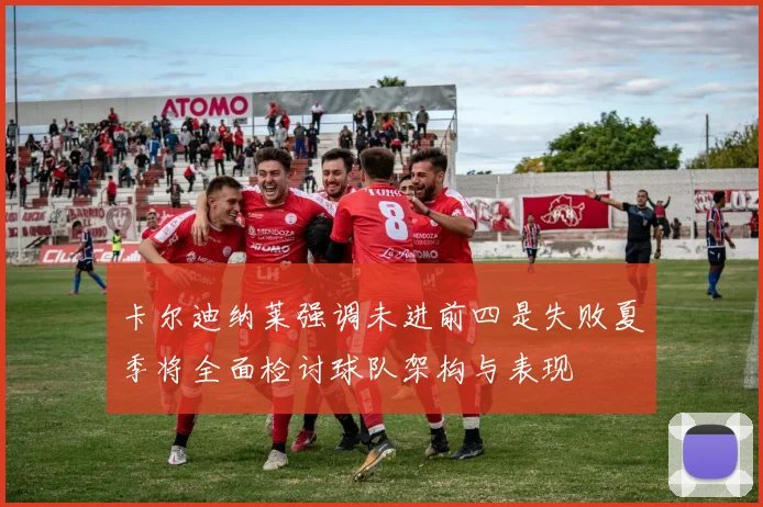 卡尔迪纳莱强调未进前四是失败夏季将全面检讨球队架构与表现