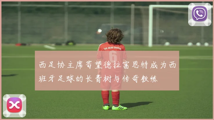 西足协主席寄望德拉富恩特成为西班牙足球的长青树与传奇教练