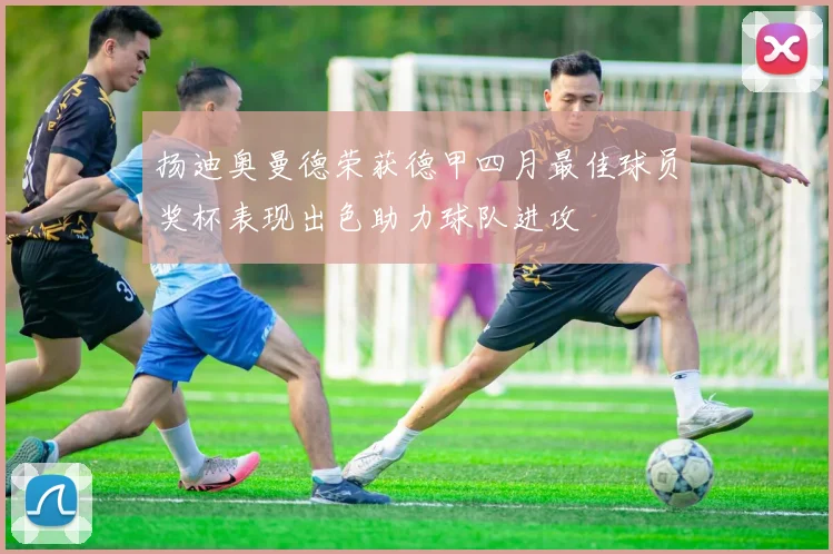 扬迪奥曼德荣获德甲四月最佳球员奖杯表现出色助力球队进攻