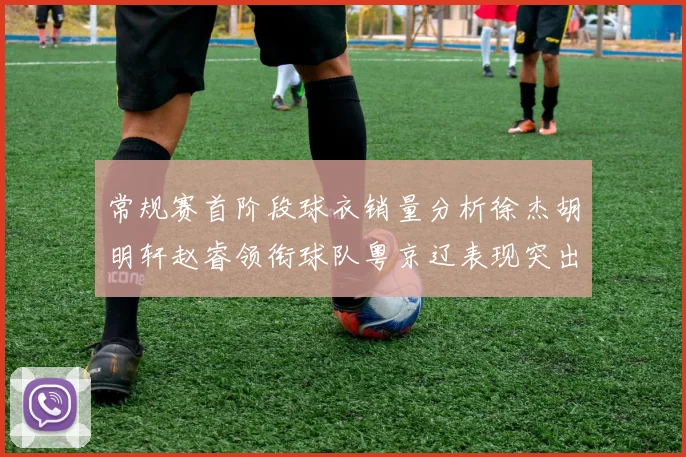 常规赛首阶段球衣销量分析徐杰胡明轩赵睿领衔球队粤京辽表现突出