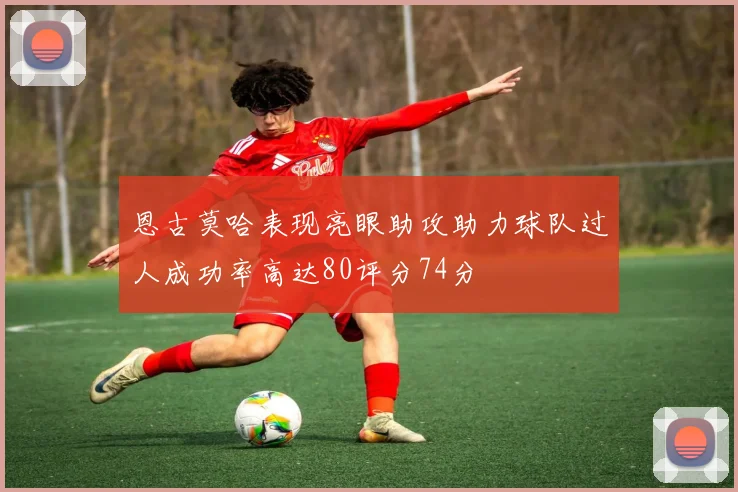 恩古莫哈表现亮眼助攻助力球队过人成功率高达80评分74分