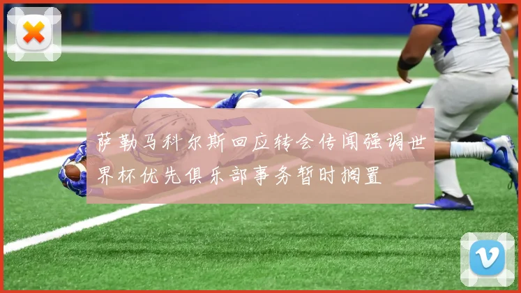 萨勒马科尔斯回应转会传闻强调世界杯优先俱乐部事务暂时搁置