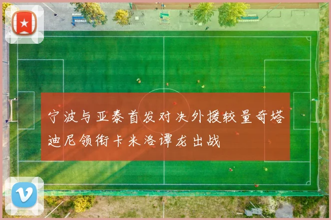 宁波与亚泰首发对决外援较量奇塔迪尼领衔卡米洛谭龙出战