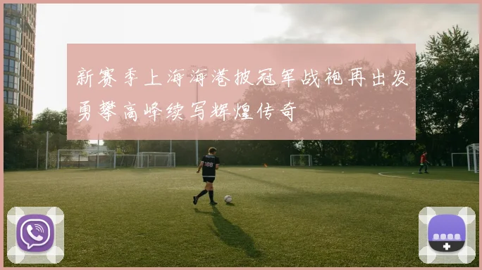 新赛季上海海港披冠军战袍再出发勇攀高峰续写辉煌传奇