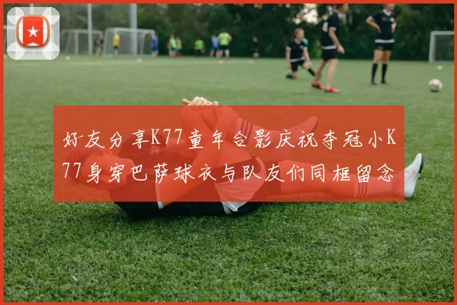 好友分享K77童年合影庆祝夺冠小K77身穿巴萨球衣与队友们同框留念