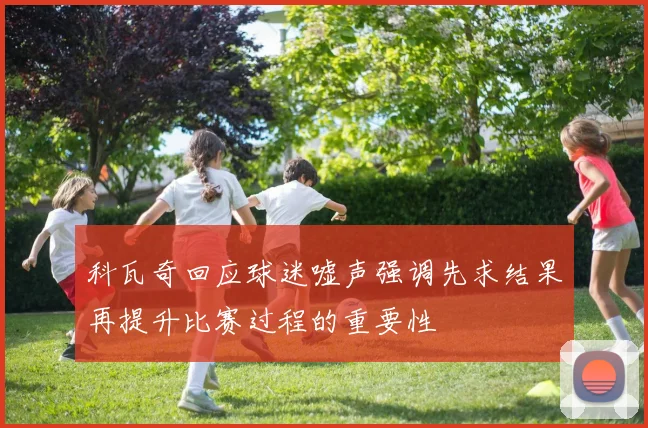 科瓦奇回应球迷嘘声强调先求结果再提升比赛过程的重要性