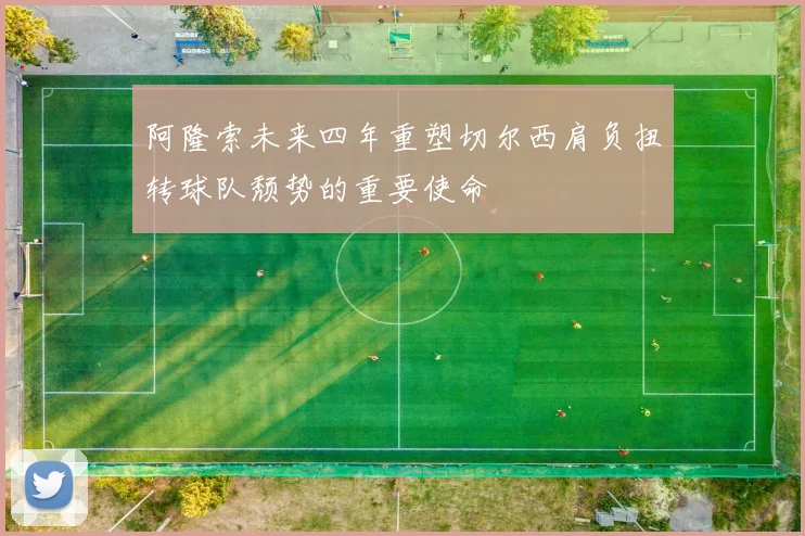 阿隆索未来四年重塑切尔西肩负扭转球队颓势的重要使命