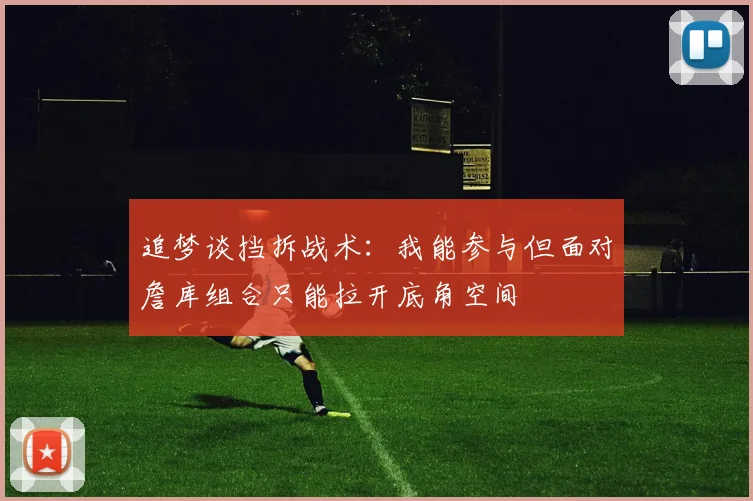 追梦谈挡拆战术：我能参与但面对詹库组合只能拉开底角空间