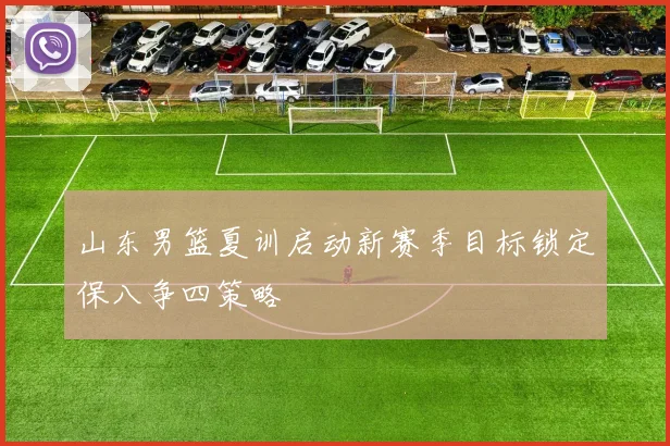 山东男篮夏训启动新赛季目标锁定保八争四策略