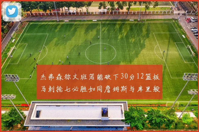 杰弗森称文班若能砍下30分12篮板马刺抢七必胜如同詹姆斯与库里般出色