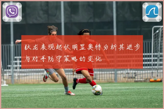 狄龙表现起伏明显奥特分析其进步与对手防守策略的变化