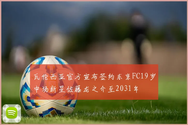 瓦伦西亚官方宣布签约东京FC19岁中场新星佐藤龙之介至2031年