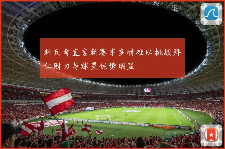 科瓦奇直言新赛季多特难以挑战拜仁财力与球星优势明显