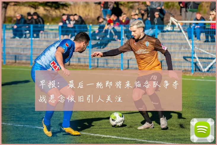 早报：最后一轮即将来临各队争夺战悬念依旧引人关注