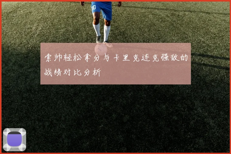 索帅轻松拿分与卡里克连克强敌的战绩对比分析