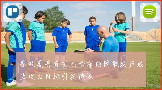 香农夏普直言杰伦布朗因敢发声成为攻击目标引发热议