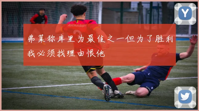 弗莱称库里为最佳之一但为了胜利我必须找理由恨他
