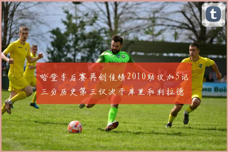 哈登季后赛再创佳绩2010助攻加5记三分历史第三仅次于库里和利拉德