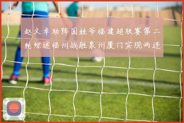 赵文卓助阵国姓爷福建超联赛第二轮综述福州战胜泉州厦门实现两连胜