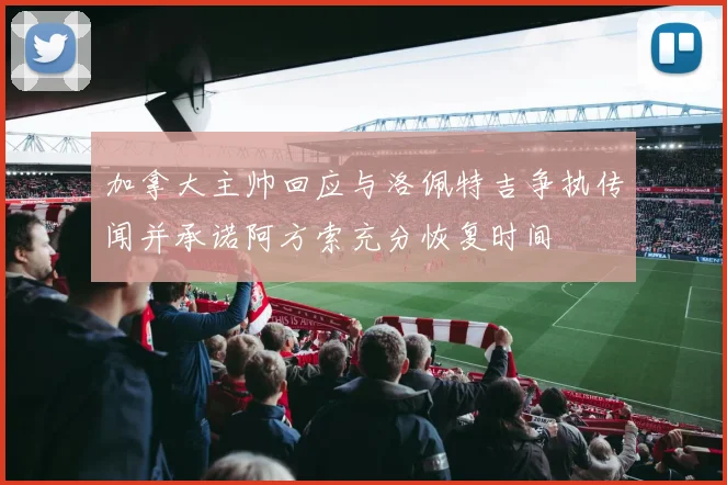 加拿大主帅回应与洛佩特吉争执传闻并承诺阿方索充分恢复时间