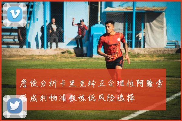 詹俊分析卡里克转正合理性阿隆索或成利物浦教练低风险选择